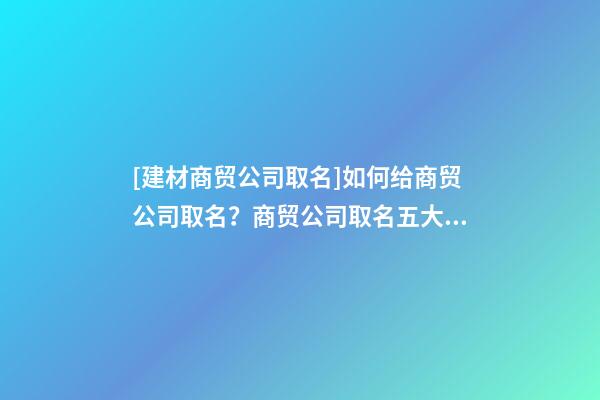 [建材商贸公司取名]如何给商贸公司取名？商贸公司取名五大技巧-第1张-公司起名-玄机派